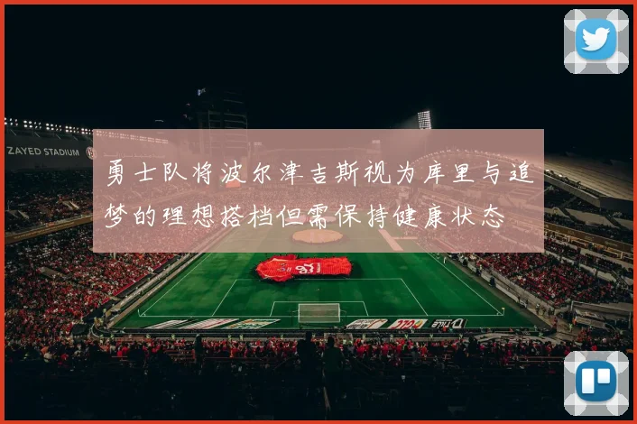 勇士队将波尔津吉斯视为库里与追梦的理想搭档但需保持健康状态