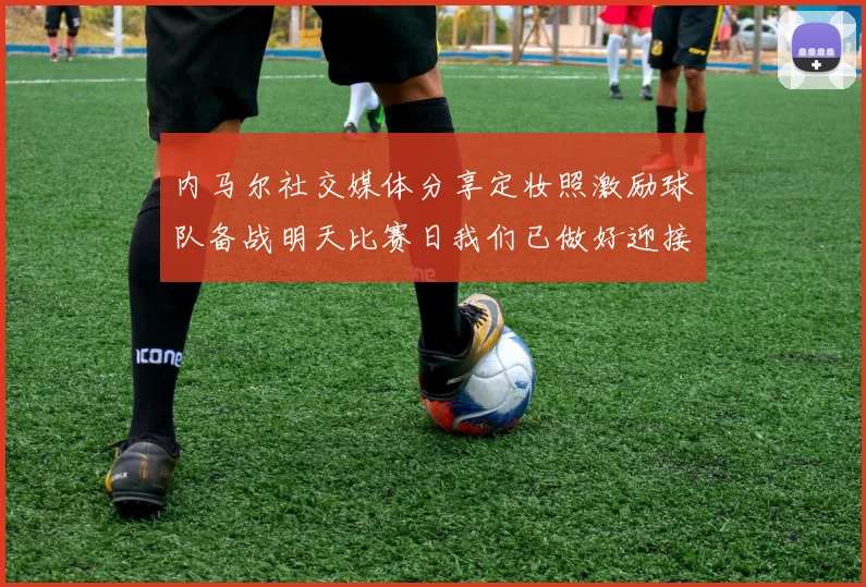 内马尔社交媒体分享定妆照激励球队备战明天比赛日我们已做好迎接挑战的准备