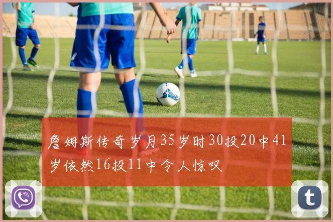 詹姆斯传奇岁月35岁时30投20中41岁依然16投11中令人惊叹