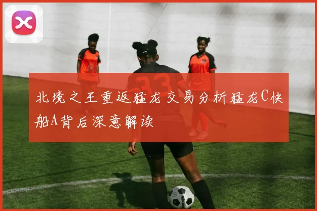 北境之王重返猛龙交易分析猛龙C快船A背后深意解读