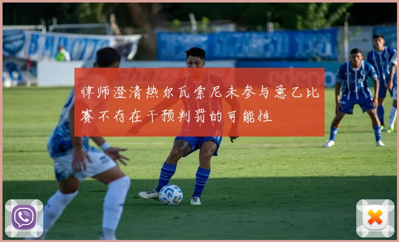 律师澄清热尔瓦索尼未参与意乙比赛不存在干预判罚的可能性