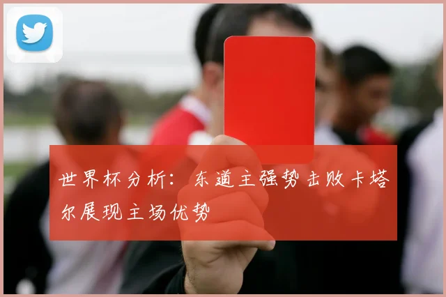 世界杯分析：东道主强势击败卡塔尔展现主场优势
