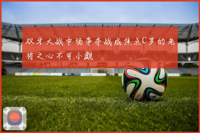 双牙大战中场争夺战成焦点C罗的老将之心不可小觑
