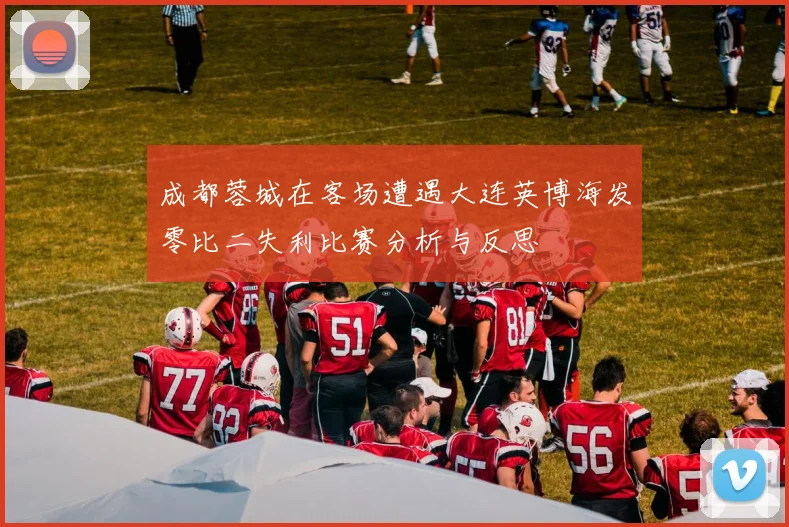 成都蓉城在客场遭遇大连英博海发零比二失利比赛分析与反思