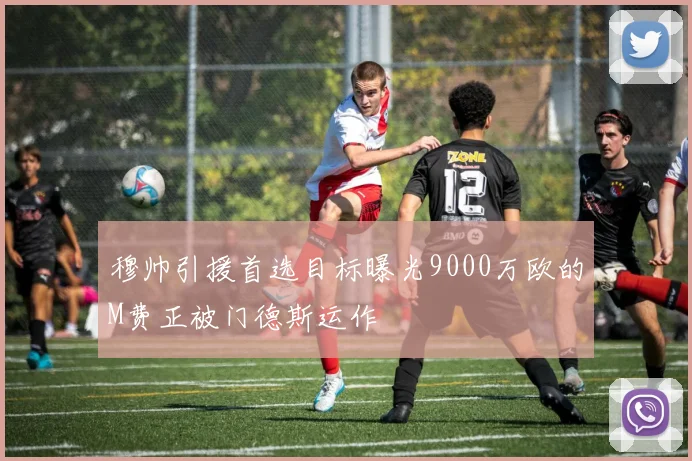 穆帅引援首选目标曝光9000万欧的M费正被门德斯运作