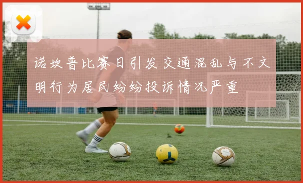 诺坎普比赛日引发交通混乱与不文明行为居民纷纷投诉情况严重