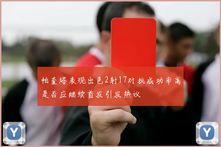 帕奎塔表现出色2射17对抗成功率高是否应继续首发引发热议