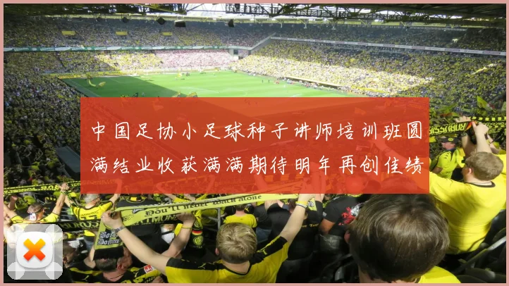 中国足协小足球种子讲师培训班圆满结业收获满满期待明年再创佳绩